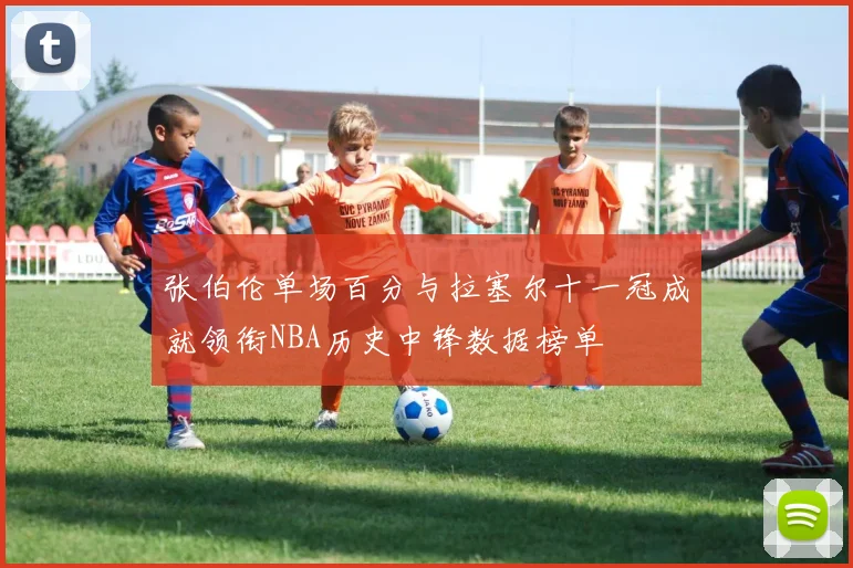 张伯伦单场百分与拉塞尔十一冠成就领衔NBA历史中锋数据榜单