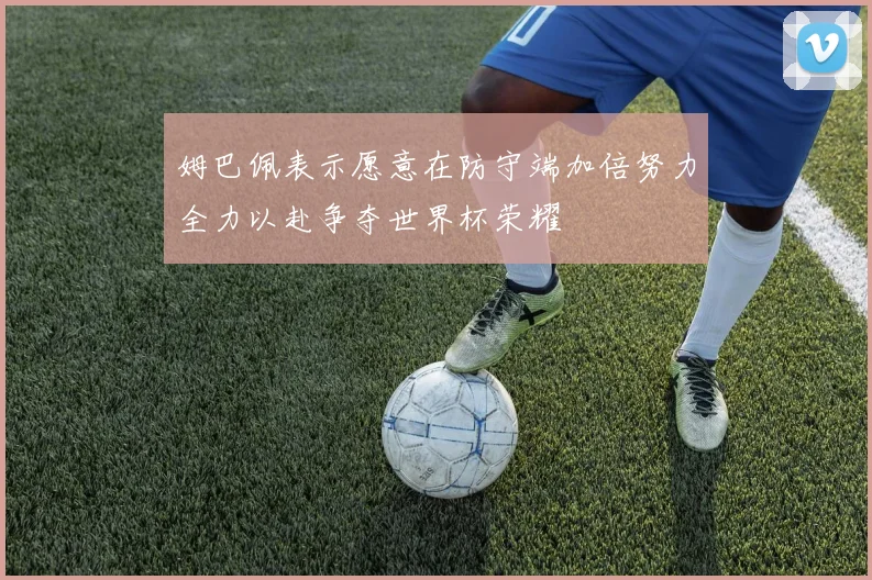 姆巴佩表示愿意在防守端加倍努力全力以赴争夺世界杯荣耀