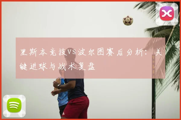 里斯本竞技vs波尔图赛后分析:关键进球与战术复盘