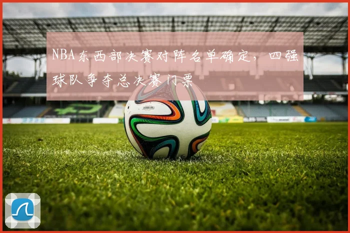 NBA东西部决赛对阵名单确定，四强球队争夺总决赛门票