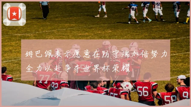 姆巴佩表示愿意在防守端加倍努力全力以赴争夺世界杯荣耀
