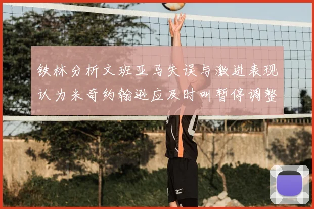 铁林分析文班亚马失误与激进表现认为米奇约翰逊应及时叫暂停调整战术
