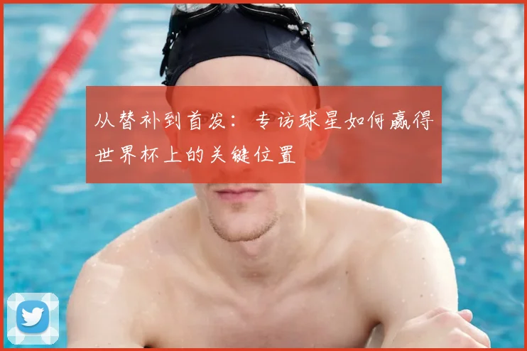 从替补到首发:专访球星如何赢得世界杯上的关键位置