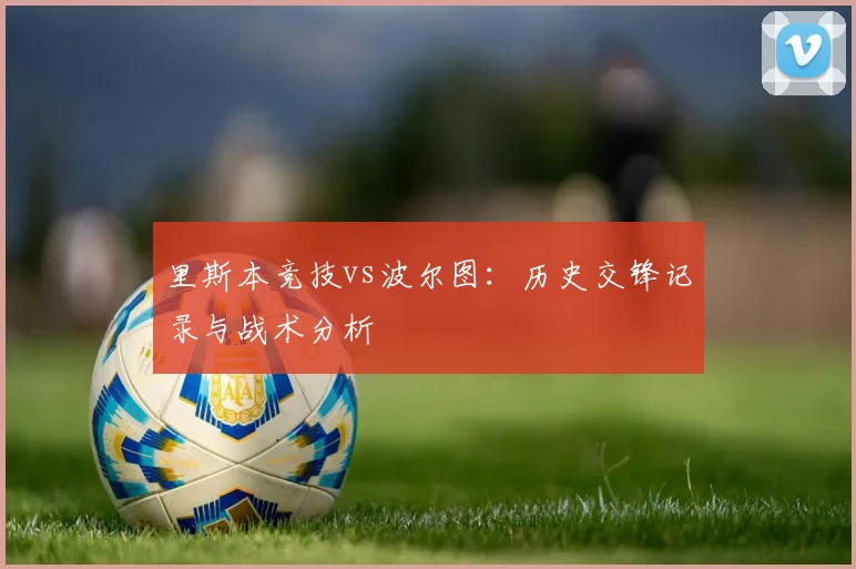 里斯本竞技vs波尔图:历史交锋记录与战术分析