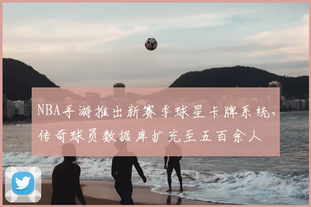 NBA手游推出新赛季球星卡牌系统，传奇球员数据库扩充至五百余人