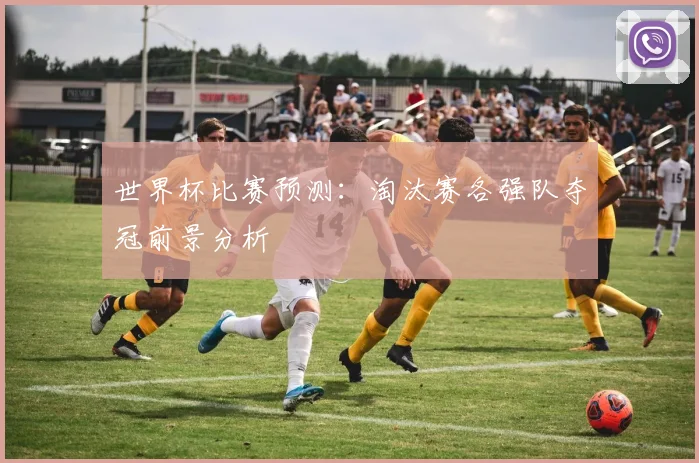世界杯比赛预测:淘汰赛各强队夺冠前景分析
