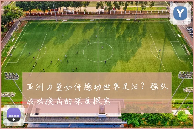 亚洲力量如何撼动世界足坛？强队成功模式的深度探究
