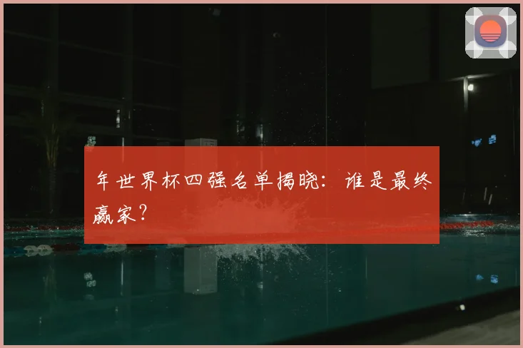年世界杯四强名单揭晓：谁是最终赢家？