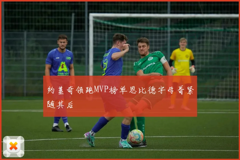 约基奇领跑MVP榜单恩比德字母哥紧随其后