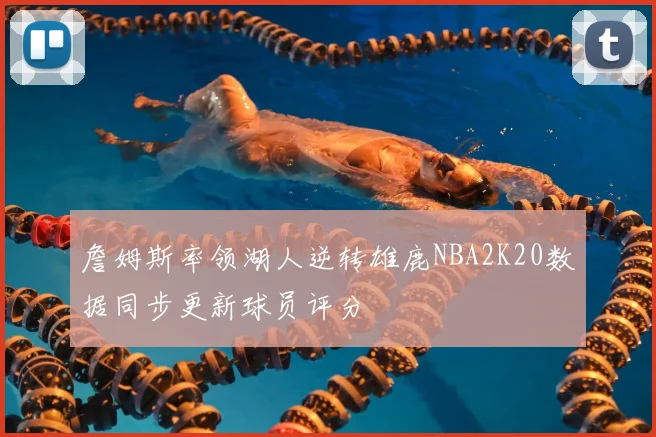 詹姆斯率领湖人逆转雄鹿NBA2K20数据同步更新球员评分