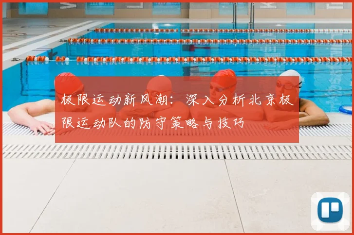 极限运动新风潮：深入分析北京极限运动队的防守策略与技巧