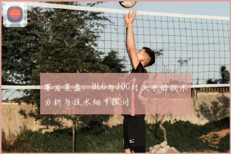赛后复盘：BLG与JDG对决中的战术分析与技术细节探讨