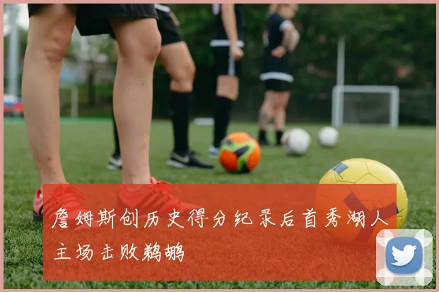 詹姆斯创历史得分纪录后首秀湖人主场击败鹈鹕