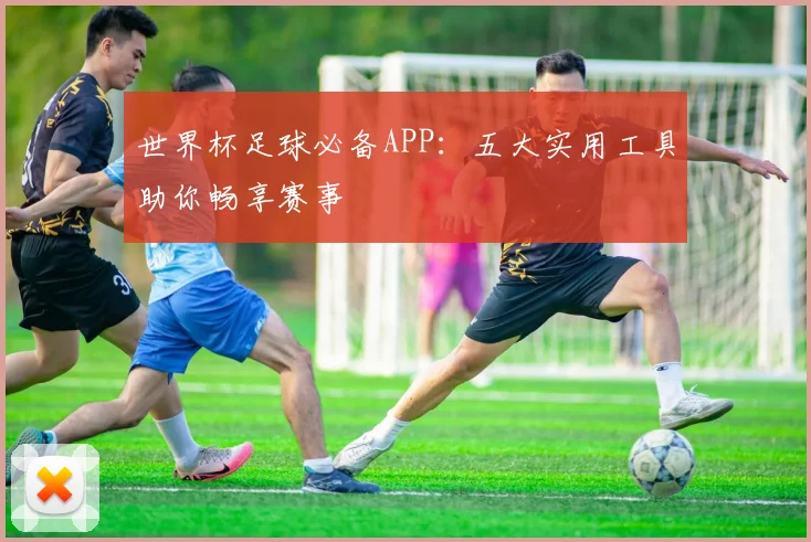 世界杯足球必备APP：五大实用工具助你畅享赛事