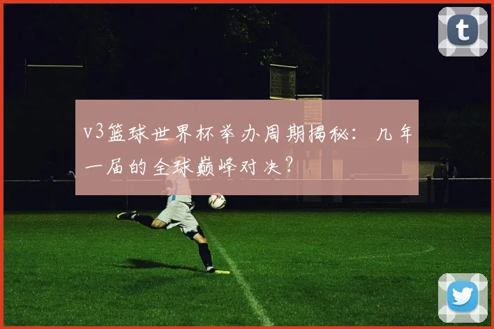 v3篮球世界杯举办周期揭秘：几年一届的全球巅峰对决？