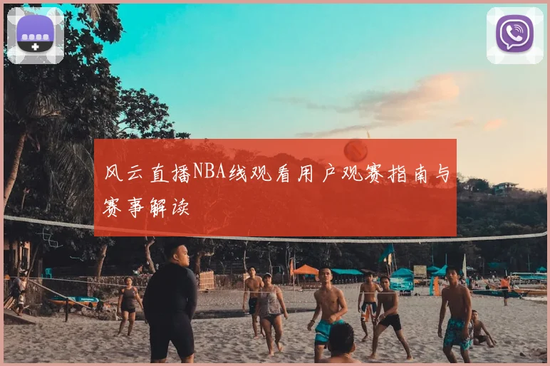 风云直播NBA线观看用户观赛指南与赛事解读