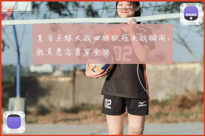 皇马点球大战回顾欧冠决战瞬间,胜负悬念贯穿全场
