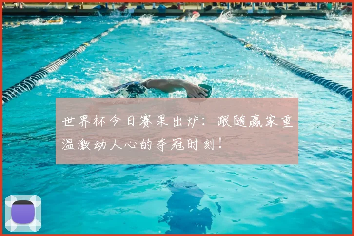 世界杯今日赛果出炉:跟随赢家重温激动人心的夺冠时刻!