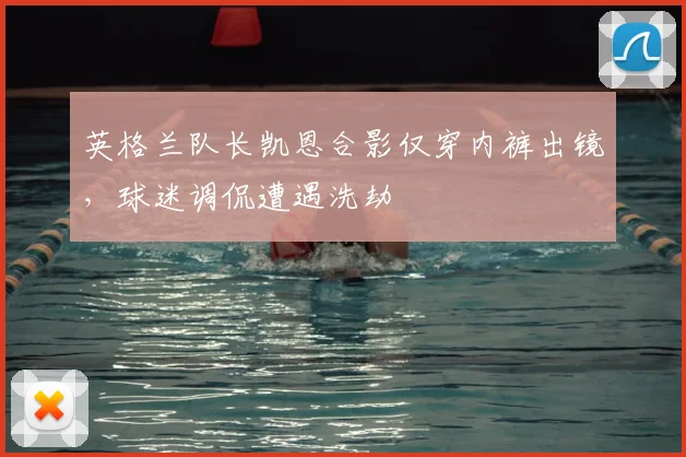 英格兰队长凯恩合影仅穿内裤出镜，球迷调侃遭遇洗劫