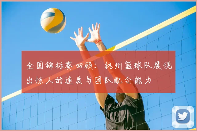 全国锦标赛回顾：杭州篮球队展现出惊人的速度与团队配合能力