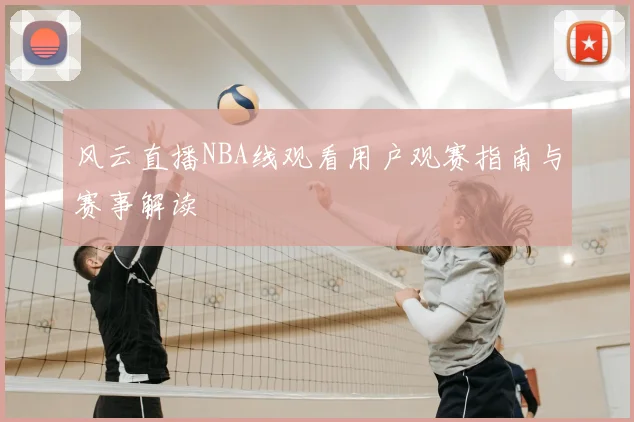 风云直播NBA线观看用户观赛指南与赛事解读