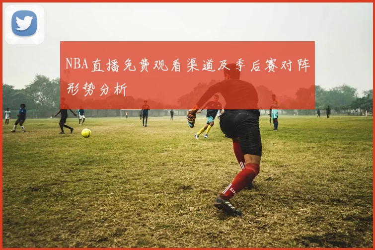 NBA直播免费观看渠道及季后赛对阵形势分析