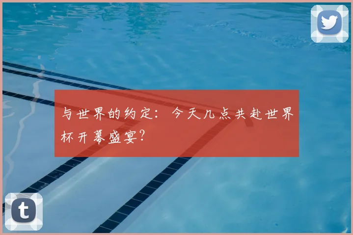 与世界的约定：今天几点共赴世界杯开幕盛宴？