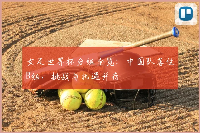 女足世界杯分组全览：中国队落位B组，挑战与机遇并存