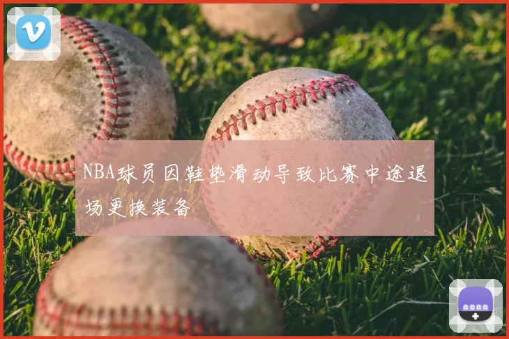 NBA球员因鞋垫滑动导致比赛中途退场更换装备