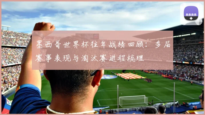 墨西哥世界杯往年战绩回顾:多届赛事表现与淘汰赛进程梳理