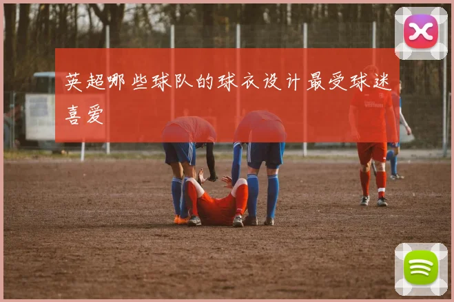 英超哪些球队的球衣设计最受球迷喜爱
