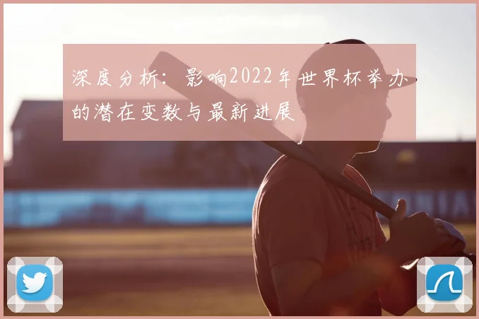 深度分析:影响2022年世界杯举办的潜在变数与最新进展