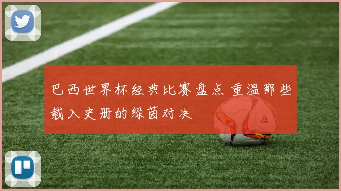巴西世界杯经典比赛盘点 重温那些载入史册的绿茵对决