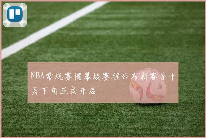 NBA常规赛揭幕战赛程公布新赛季十月下旬正式开启