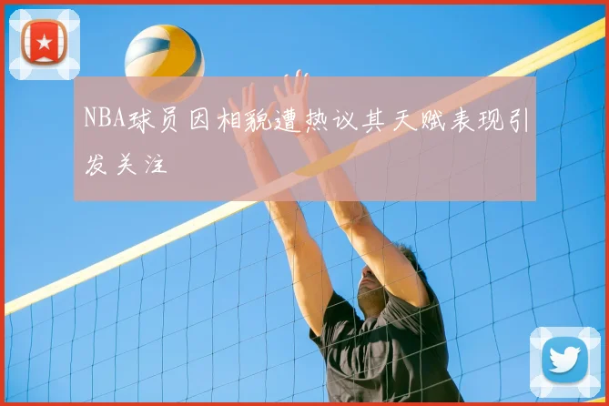 NBA球员因相貌遭热议其天赋表现引发关注