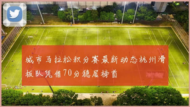 城市马拉松积分赛最新动态杭州滑板队凭借70分稳居榜首