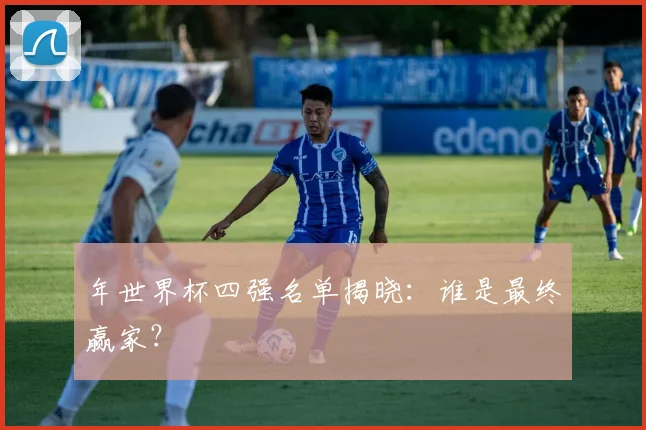 年世界杯四强名单揭晓：谁是最终赢家？