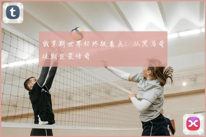 俄罗斯世界杯终极看点:从黑马奇迹到巨星传奇