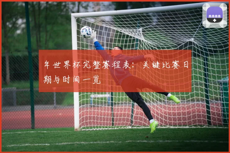 年世界杯完整赛程表：关键比赛日期与时间一览