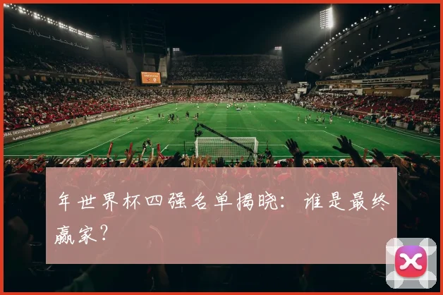 年世界杯四强名单揭晓:谁是最终赢家?