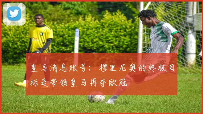 皇马消息账号:穆里尼奥的终极目标是带领皇马再夺欧冠