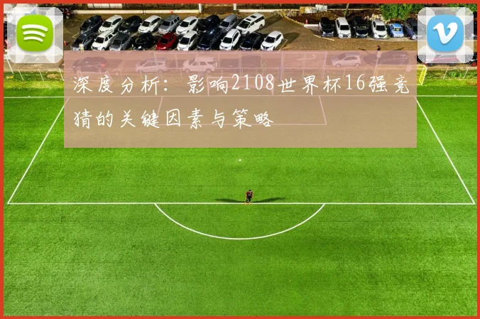 深度分析:影响2108世界杯16强竞猜的关键因素与策略