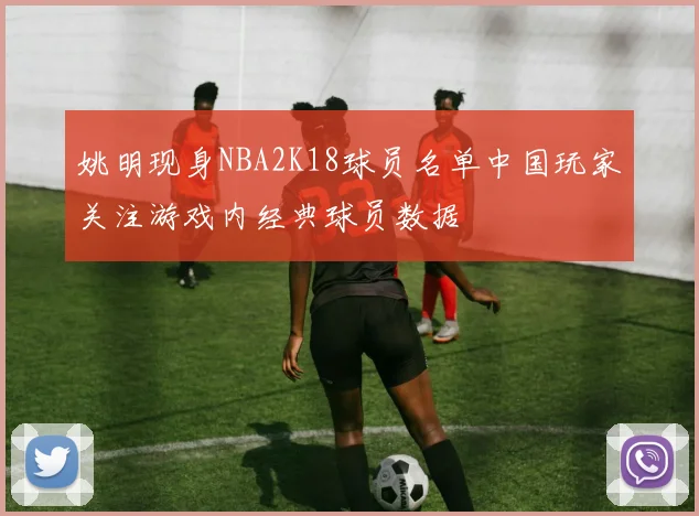 姚明现身NBA2K18球员名单中国玩家关注游戏内经典球员数据