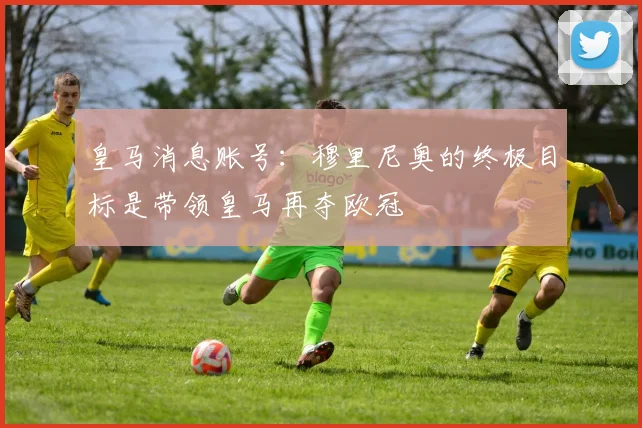 皇马消息账号:穆里尼奥的终极目标是带领皇马再夺欧冠