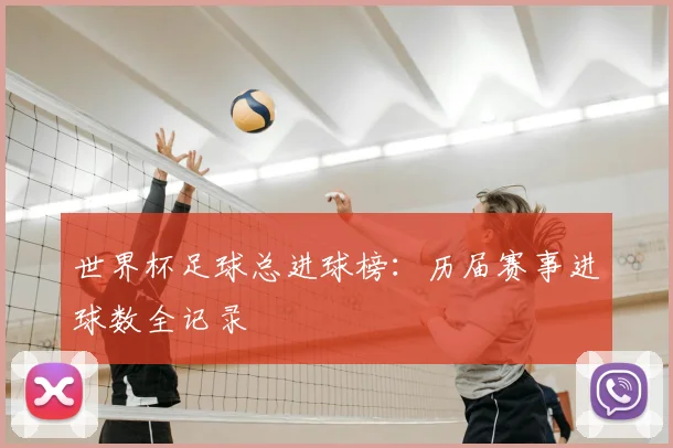 世界杯足球总进球榜：历届赛事进球数全记录