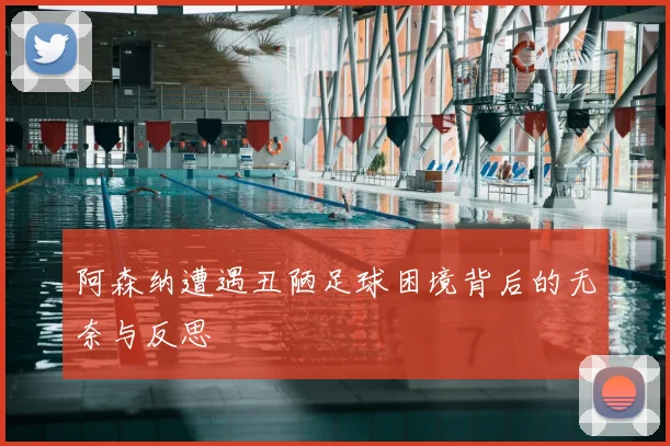 阿森纳遭遇丑陋足球困境背后的无奈与反思