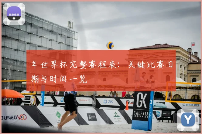 年世界杯完整赛程表:关键比赛日期与时间一览