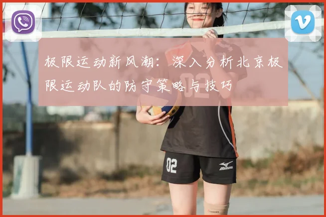 极限运动新风潮:深入分析北京极限运动队的防守策略与技巧