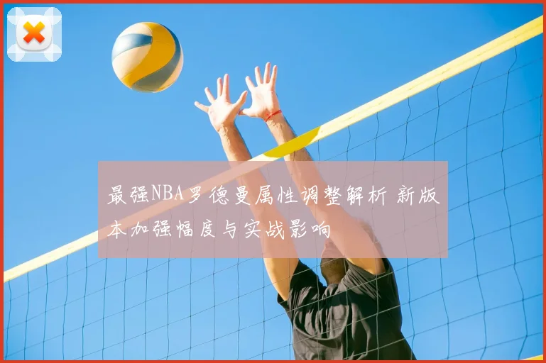 最强NBA罗德曼属性调整解析 新版本加强幅度与实战影响