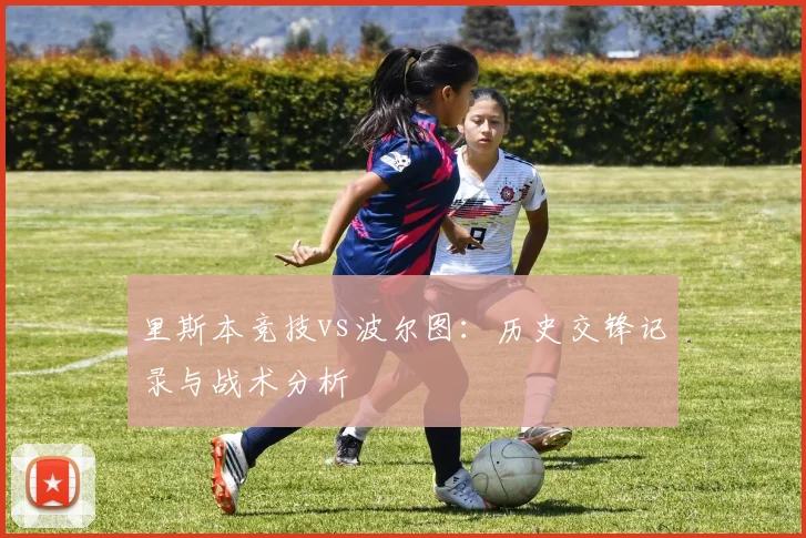 里斯本竞技vs波尔图：历史交锋记录与战术分析